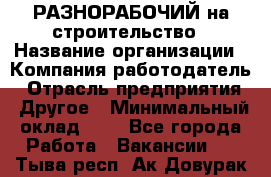 РАЗНОРАБОЧИЙ на строительство › Название организации ­ Компания-работодатель › Отрасль предприятия ­ Другое › Минимальный оклад ­ 1 - Все города Работа » Вакансии   . Тыва респ.,Ак-Довурак г.